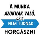 A munka azoknak való, akik nem tudnak HORGÁSZNI