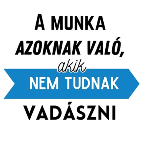 A munka azoknak való, akik nem tudnak VADÁSZNI