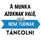 A munka azoknak való, akik nem tudnak TÁNCOLNI