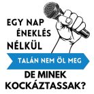 Egy nap ÉNEKLÉS nélkül talán nem öl meg, de minek kockáztassak?