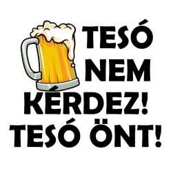 Tesó nem kérdez! Tesó önt!